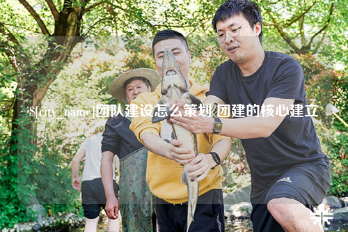 日喀则团队建设怎么策划 团建的核心建立